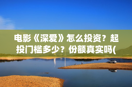 电影《深爱》怎么投资？起投门槛多少？份额真实吗(深爱电影讲的什么)
