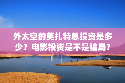 外太空的莫扎特总投资是多少？电影投资是不是骗局？份额真实吗？(外太空的莫扎特2)