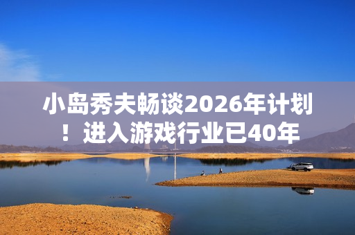 小岛秀夫畅谈2026年计划！进入游戏行业已40年