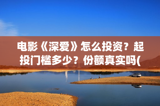 电影《深爱》怎么投资？起投门槛多少？份额真实吗(深爱电影怎么撤档了)