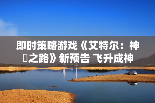 即时策略游戏《艾特尔：神衹之路》新预告 飞升成神