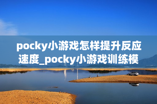 pocky小游戏怎样提升反应速度_pocky小游戏训练模式与练习建议【技巧】 pocky小游戏怎样提升反应速度_pocky小游戏训练模式与练习建议【技巧】
