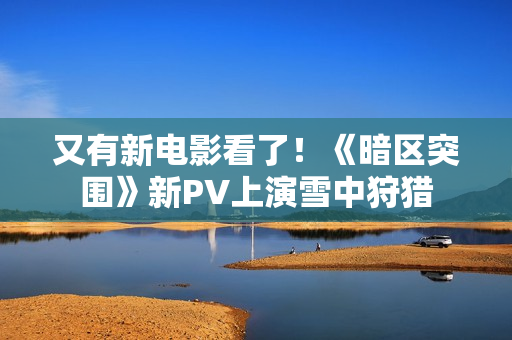 又有新电影看了！《暗区突围》新PV上演雪中狩猎