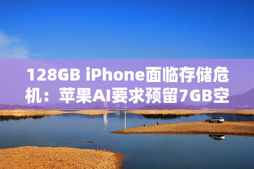 128GB iPhone面临存储危机：苹果AI要求预留7GB空间