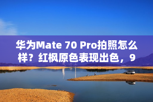 华为Mate 70 Pro拍照怎么样？红枫原色表现出色，96mm长焦彪悍
