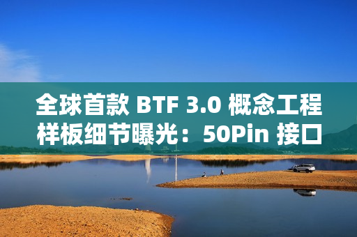 全球首款 BTF 3.0 概念工程样板细节曝光：50Pin 接口聚合主板、处理器、显卡供电