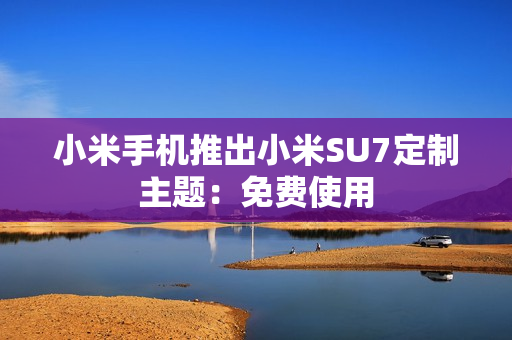 小米手机推出小米SU7定制主题：免费使用