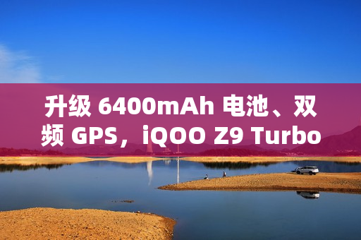 升级 6400mAh 电池、双频 GPS,iQOO Z9 Turbo 长续航版手机 2025 年 1 月 3 日开售 升级 6400mAh 电池、双频 GPS,iQOO Z9 Turbo 长续航版手机 2025 年 1 月 3 日开售