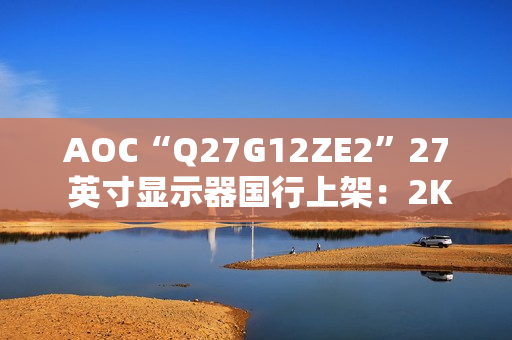 AOC“Q27G12ZE2”27 英寸显示器国行上架：2K 260Hz，1399 元