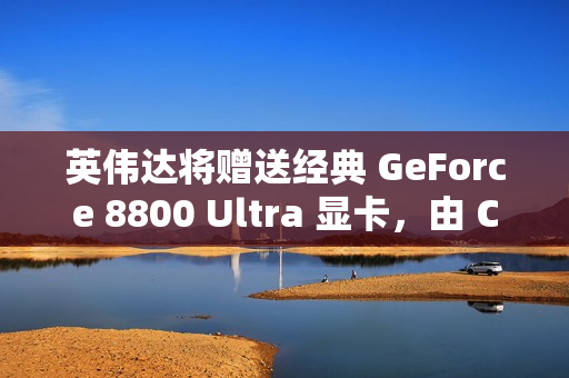 英伟达将赠送经典 GeForce 8800 Ultra 显卡，由 CEO 黄仁勋签名