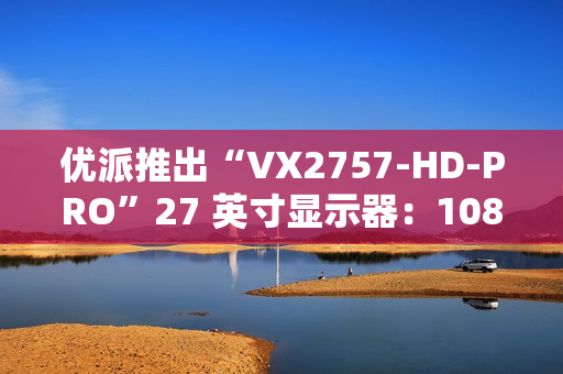 优派推出“VX2757-HD-PRO”27 英寸显示器：1080P 180Hz，799 元