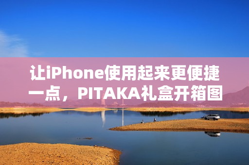 让iPhone使用起来更便捷一点，PITAKA礼盒开箱图赏