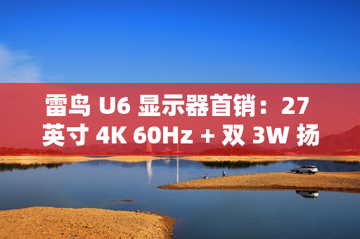 雷鸟 U6 显示器首销：27 英寸 4K 60Hz + 双 3W 扬声器，1499 元