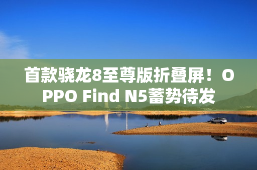 首款骁龙8至尊版折叠屏!OPPO Find N5蓄势待发 首款骁龙8至尊版折叠屏!OPPO Find N5蓄势待发