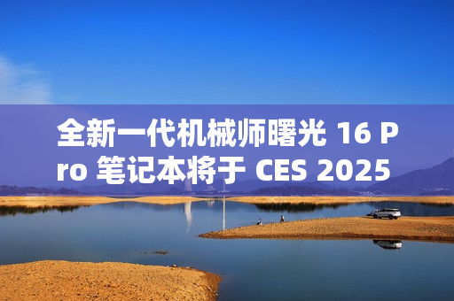 全新一代机械师曙光 16 Pro 笔记本将于 CES 2025 亮相，2.5K 分辨率 + 300Hz 刷新率