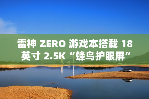 雷神 ZERO 游戏本搭载 18 英寸 2.5K“蜂鸟护眼屏”，支持 240Hz 高刷