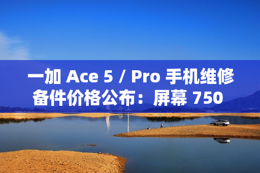 一加 Ace 5 / Pro 手机维修备件价格公布:屏幕 750 元起,电池 199 元 一加 Ace 5 / Pro 手机维修备件价格公布:屏幕 750 元起,电池 199 元