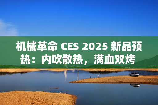 机械革命 CES 2025 新品预热:内吹散热,满血双烤 40+dB 机械革命 CES 2025 新品预热:内吹散热,满血双烤 40+dB