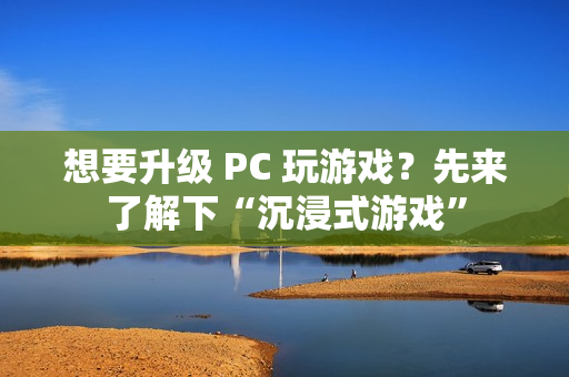 想要升级 PC 玩游戏？先来了解下“沉浸式游戏”