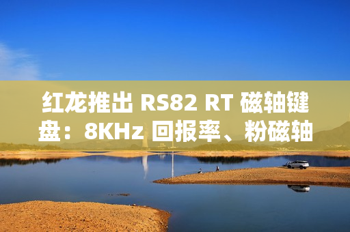 红龙推出 RS82 RT 磁轴键盘:8KHz 回报率、粉磁轴 / 磁玉轴 PRO,1 月 6 日首销 399 元起 红龙推出 RS82 RT 磁轴键盘:8KHz 回报率、粉磁轴 / 磁玉轴 PRO,1 月 6 日首销 399 元起