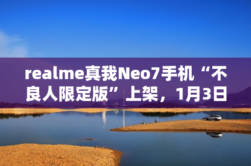 realme真我Neo7手机“不良人限定版”上架，1月3日首销