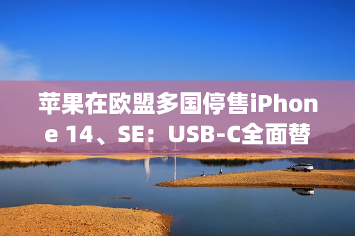 苹果在欧盟多国停售iPhone 14、SE：USB-C全面替换Lightning