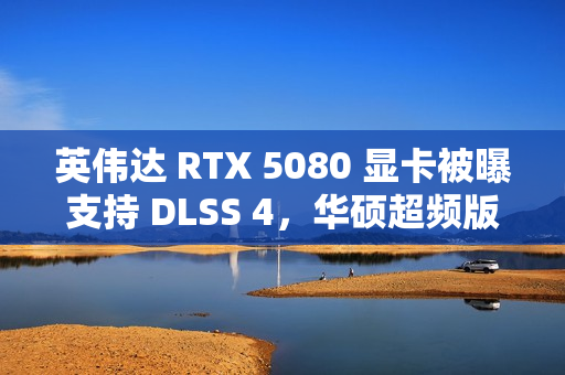 英伟达 RTX 5080 显卡被曝支持 DLSS 4，华硕超频版标价 1700 欧元
