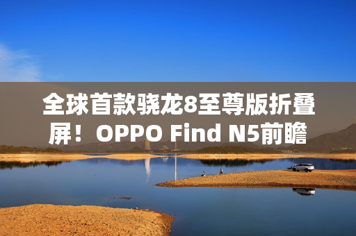 全球首款骁龙8至尊版折叠屏！OPPO Find N5前瞻