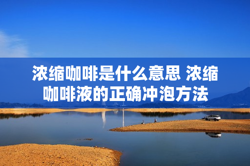 浓缩咖啡是什么意思 浓缩咖啡液的正确冲泡方法