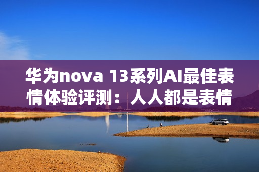 华为nova 13系列AI最佳表情体验评测：人人都是表情管理大师