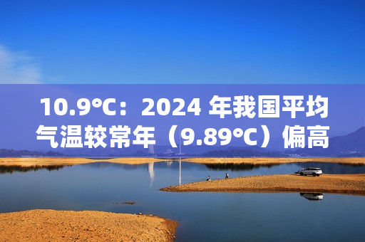 10.9℃:2024 年我国平均气温较常年(9.89℃)偏高 1.01℃ 10.9℃:2024 年我国平均气温较常年(9.89℃)偏高 1.01℃