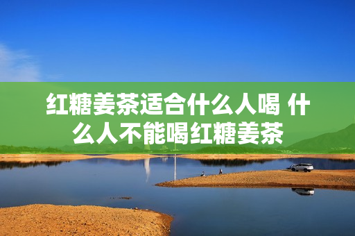 红糖姜茶适合什么人喝 什么人不能喝红糖姜茶