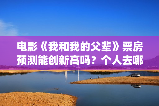 电影《我和我的父辈》票房预测能创新高吗？个人去哪投资？(电影我和我的父辈简介)