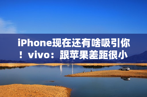 iPhone现在还有啥吸引你！vivo：跟苹果差距很小 影像上面已经开始领先