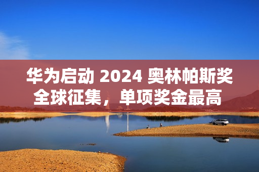 华为启动 2024 奥林帕斯奖全球征集，单项奖金最高 100 万元