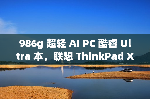 986g 超轻 AI PC 酷睿 Ultra 本，联想 ThinkPad X1 Carbon 2025 Aura 评测