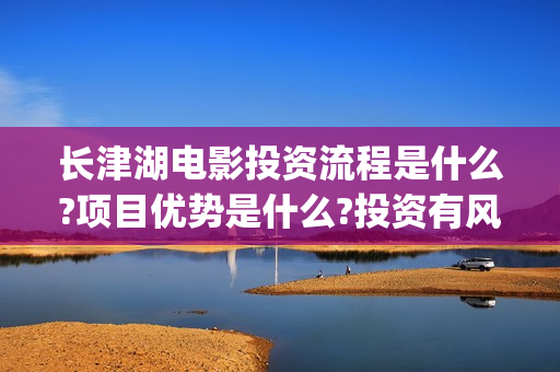 长津湖电影投资流程是什么?项目优势是什么?投资有风险吗?(长津湖电影投资收益)