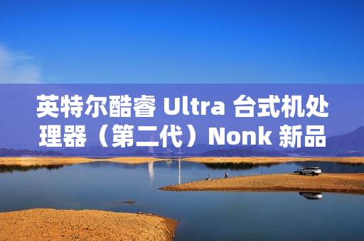 英特尔酷睿 Ultra 台式机处理器（第二代）Nonk 新品今晚 22:00 预售，1 月 13 日开卖