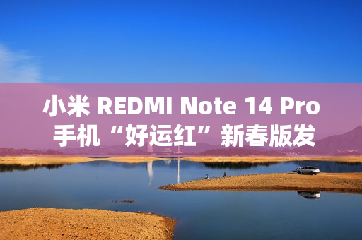 小米 REDMI Note 14 Pro 手机“好运红”新春版发布，首发 1299 元起