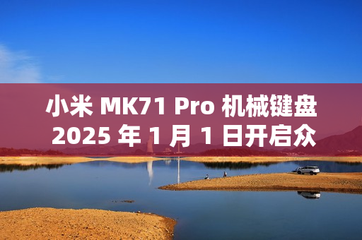小米 MK71 Pro 机械键盘 2025 年 1 月 1 日开启众筹