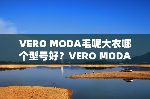 VERO MODA毛呢大衣哪个型号好？VERO MODA毛呢大衣热卖产品推荐