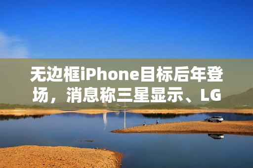 无边框iPhone目标后年登场，消息称三星显示、LG显示正为苹果开发OLED面板