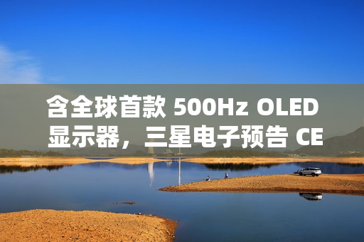 含全球首款 500Hz OLED 显示器，三星电子预告 CES 2025 发布系列显示新品