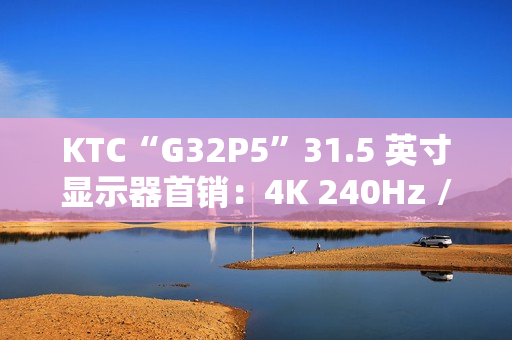 KTC“G32P5”31.5 英寸显示器首销：4K 240Hz / FHD 480Hz 双模 OLED，7499 元