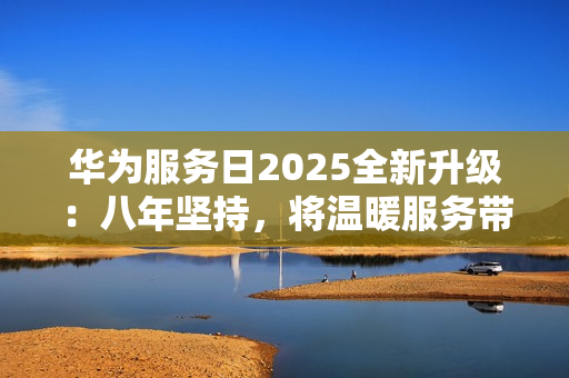 华为服务日2025全新升级：八年坚持，将温暖服务带给用户