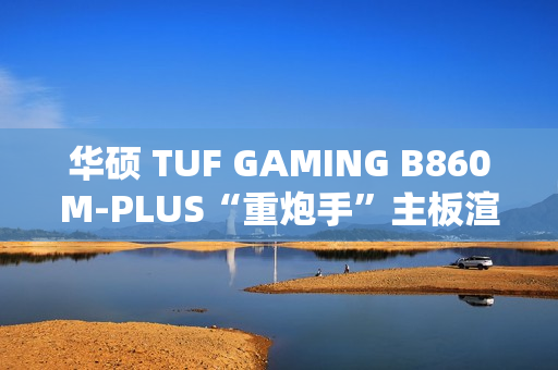 华硕 TUF GAMING B860M-PLUS“重炮手”主板渲染图曝光，支持 2.5GbE