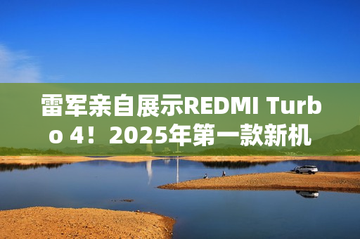 雷军亲自展示REDMI Turbo 4!2025年第一款新机 雷军亲自展示REDMI Turbo 4!2025年第一款新机