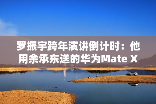 罗振宇跨年演讲倒计时:他用余承东送的华为Mate X6跟大家合影留念 罗振宇跨年演讲倒计时:他用余承东送的华为Mate X6跟大家合影留念