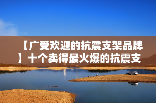 【广受欢迎的抗震支架品牌】十个卖得最火爆的抗震支架品牌 【广受欢迎的抗震支架品牌】十个卖得最火爆的抗震支架品牌