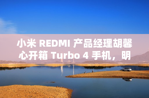 小米 REDMI 产品经理胡馨心开箱 Turbo 4 手机，明年 1 月 2 日发布